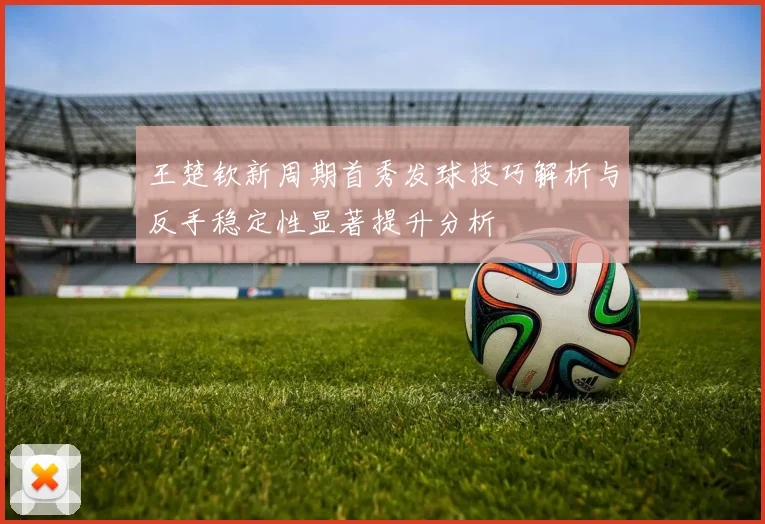 王楚钦新周期首秀发球技巧解析与反手稳定性显著提升分析