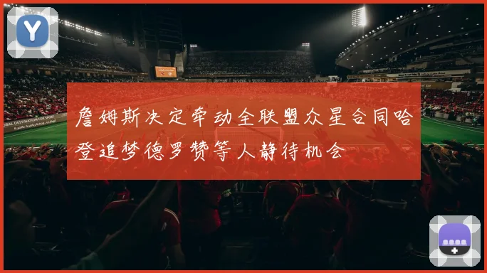 詹姆斯决定牵动全联盟众星合同哈登追梦德罗赞等人静待机会