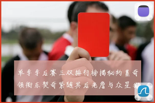 单季季后赛三双排行榜揭秘约基奇领衔东契奇紧随其后老詹与众星共争辉