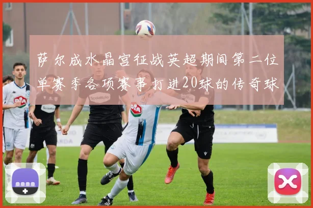萨尔成水晶宫征战英超期间第二位单赛季各项赛事打进20球的传奇球员
