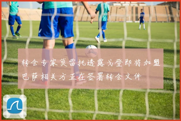 转会专家莫雷托透露戈登即将加盟巴萨相关方正在签署转会文件