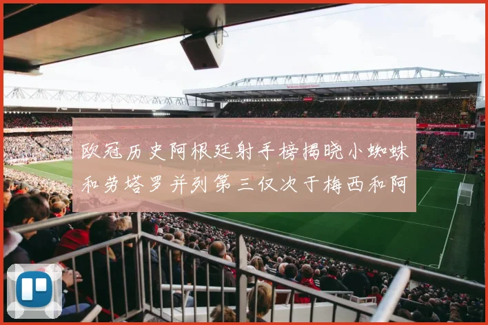 欧冠历史阿根廷射手榜揭晓小蜘蛛和劳塔罗并列第三仅次于梅西和阿圭罗