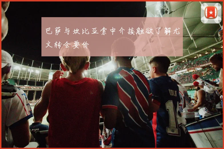 巴萨与坎比亚索中介接触欲了解尤文转会要价