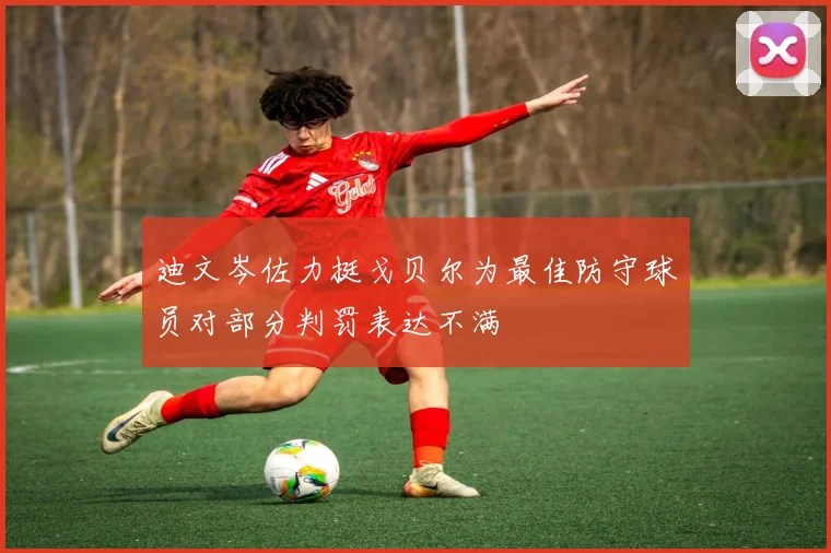 迪文岑佐力挺戈贝尔为最佳防守球员对部分判罚表达不满