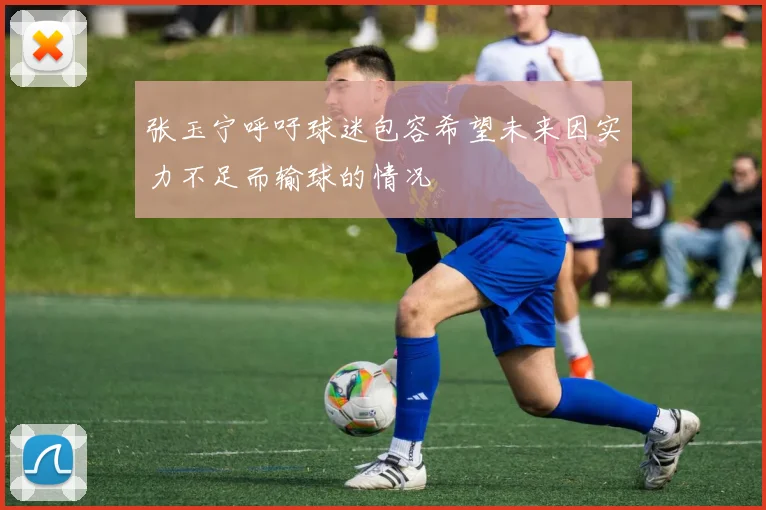 张玉宁呼吁球迷包容希望未来因实力不足而输球的情况