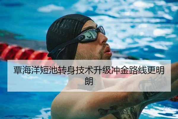 覃海洋短池转身技术升级冲金路线更明朗