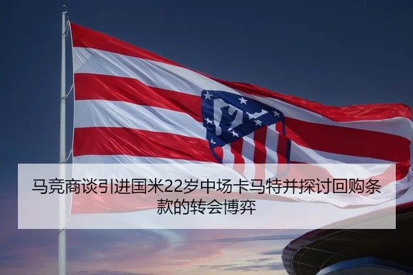 马竞商谈引进国米22岁中场卡马特并探讨回购条款的转会博弈